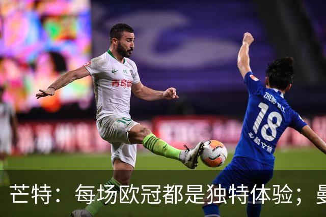 芒特：每场欧冠都是独特体验；曼联球迷始终是我们的坚强后盾